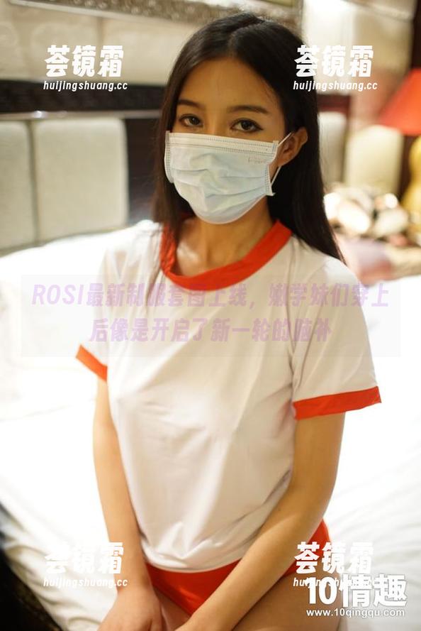 ROSI口罩 ROSI最新制服套图上线,嫩学妹们穿上后像是开启了新一轮的脑补