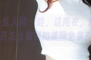 Xiuren秀人网 - 哇,这内衣,抖娘利世是怎么做到的美图全集?