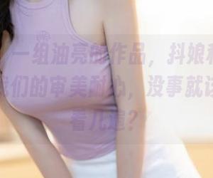秀人网 - 一组油亮的作品,抖娘利世为何要挑战我们的审美耐心,没事就该让我重看几遍?